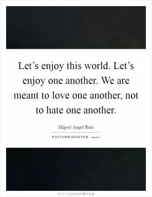 Let’s enjoy this world. Let’s enjoy one another. We are meant to love one another, not to hate one another Picture Quote #1