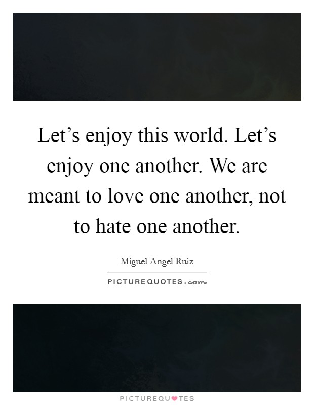Let's enjoy this world. Let's enjoy one another. We are meant to love one another, not to hate one another. Picture Quote #1