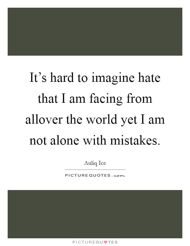 It's hard to imagine hate that I am facing from allover the world yet I am not alone with mistakes. Picture Quote #1