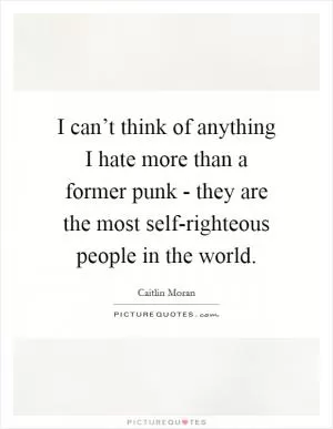 I can’t think of anything I hate more than a former punk - they are the most self-righteous people in the world Picture Quote #1