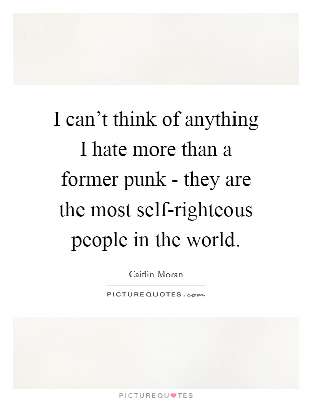 I can't think of anything I hate more than a former punk - they are the most self-righteous people in the world. Picture Quote #1