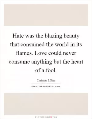 Hate was the blazing beauty that consumed the world in its flames. Love could never consume anything but the heart of a fool Picture Quote #1