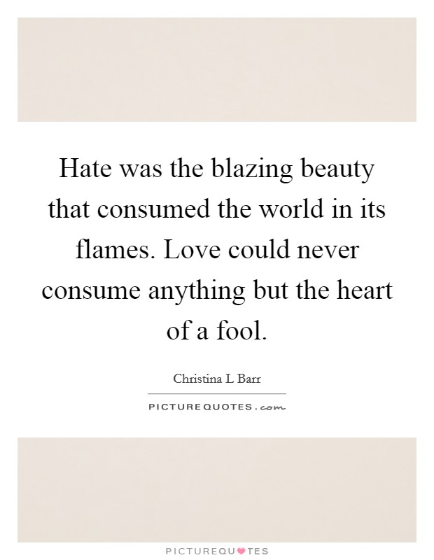 Hate was the blazing beauty that consumed the world in its flames. Love could never consume anything but the heart of a fool. Picture Quote #1