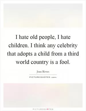I hate old people, I hate children. I think any celebrity that adopts a child from a third world country is a fool Picture Quote #1
