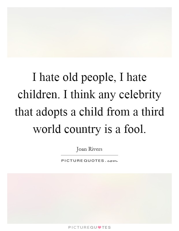 I hate old people, I hate children. I think any celebrity that adopts a child from a third world country is a fool. Picture Quote #1