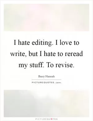 I hate editing. I love to write, but I hate to reread my stuff. To revise Picture Quote #1