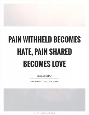 Pain withheld becomes hate, pain shared becomes love Picture Quote #1