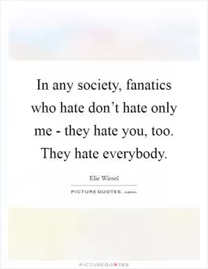 In any society, fanatics who hate don’t hate only me - they hate you, too. They hate everybody Picture Quote #1