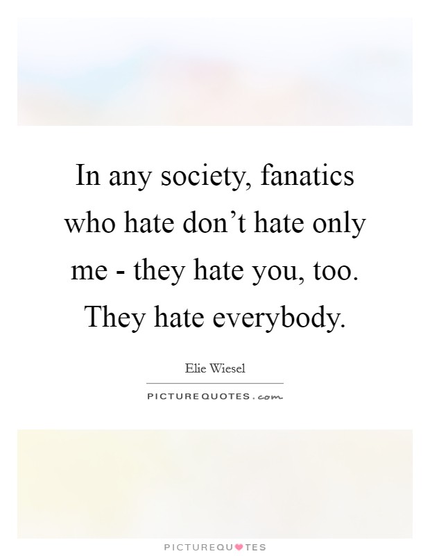 In any society, fanatics who hate don't hate only me - they hate you, too. They hate everybody. Picture Quote #1
