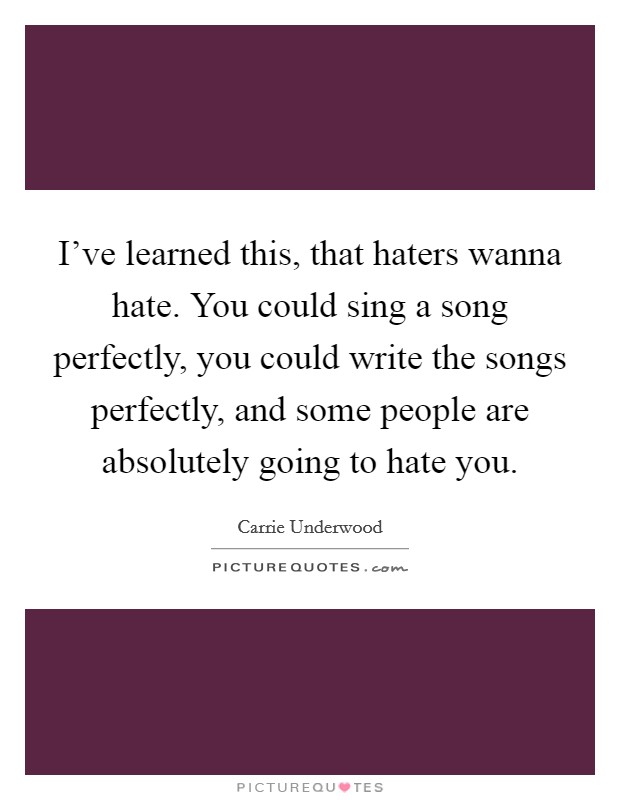 I've learned this, that haters wanna hate. You could sing a song perfectly, you could write the songs perfectly, and some people are absolutely going to hate you. Picture Quote #1