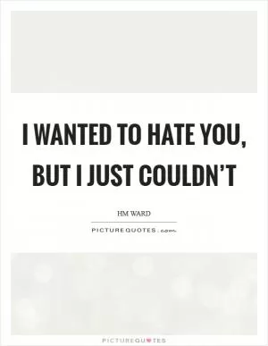 I wanted to hate you, but I just couldn’t Picture Quote #1