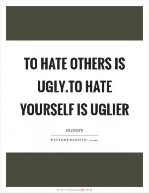 To hate others is ugly.To hate yourself is uglier Picture Quote #1