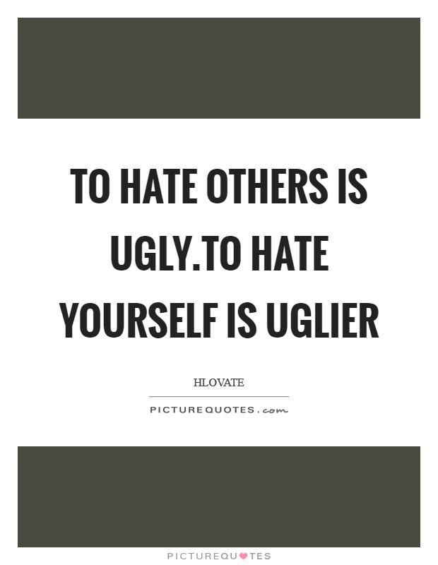 To hate others is ugly.To hate yourself is uglier Picture Quote #1