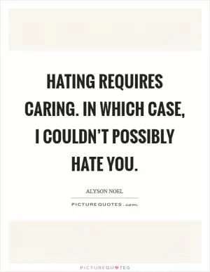 Hating requires caring. In which case, I couldn’t possibly hate you Picture Quote #1