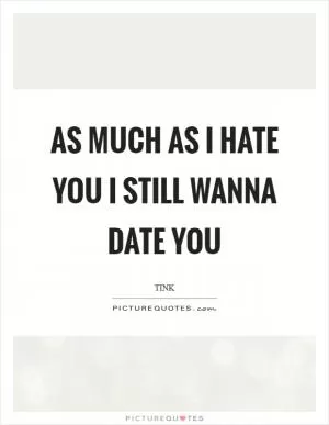 As much as I hate you I still wanna date you Picture Quote #1