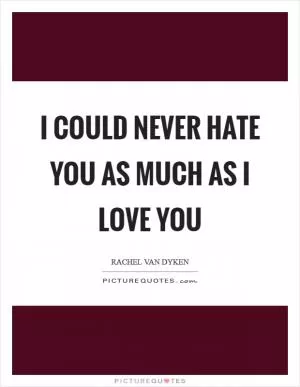 I could never hate you as much as I love you Picture Quote #1