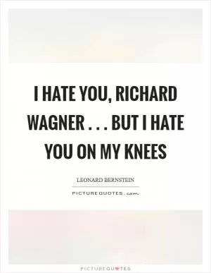 I hate you, Richard Wagner . . . but I hate you on my knees Picture Quote #1