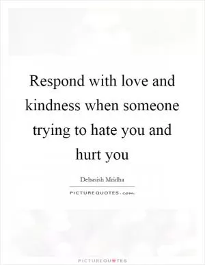Respond with love and kindness when someone trying to hate you and hurt you Picture Quote #1
