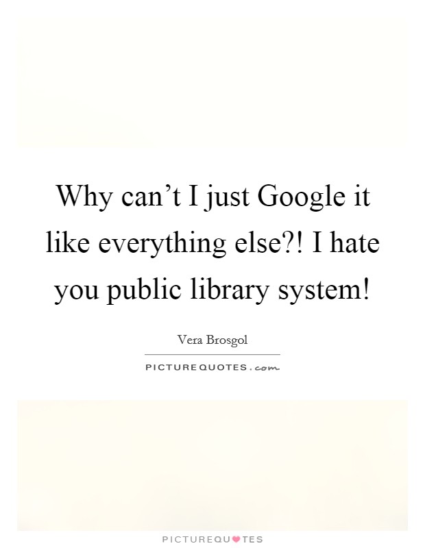 Why can't I just Google it like everything else?! I hate you public library system! Picture Quote #1