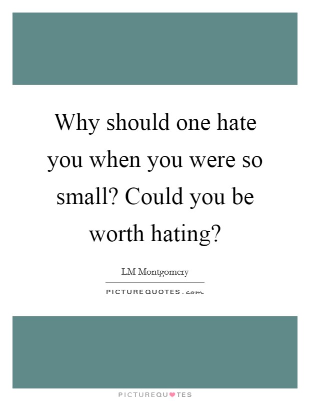 Why should one hate you when you were so small? Could you be worth hating? Picture Quote #1