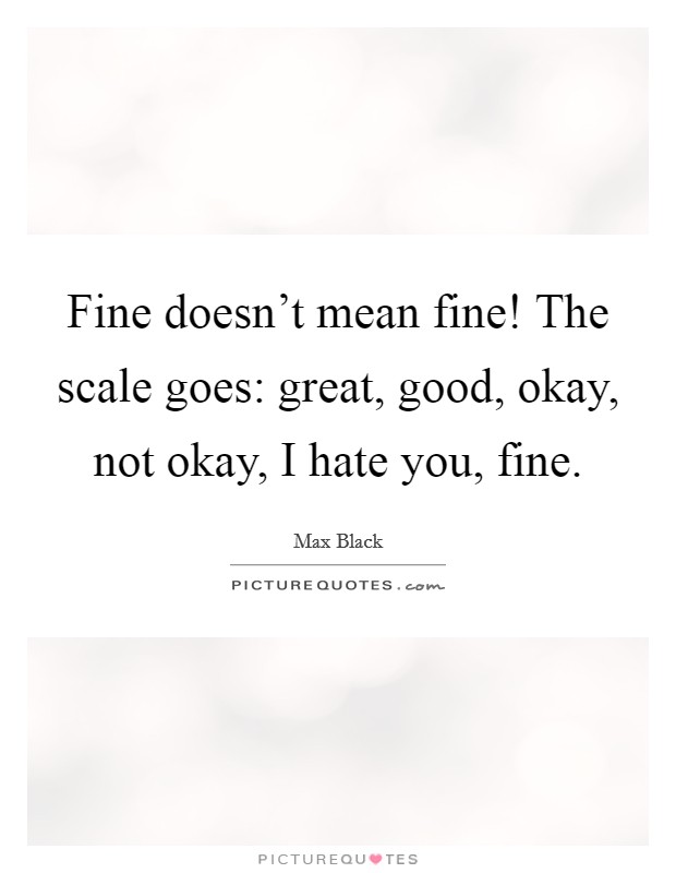Fine doesn't mean fine! The scale goes: great, good, okay, not okay, I hate you, fine. Picture Quote #1
