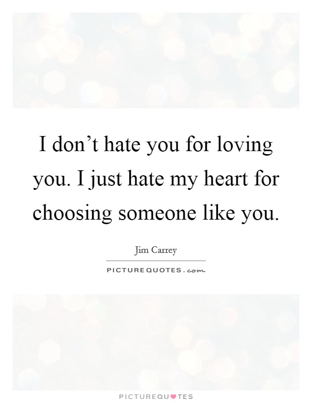I don't hate you for loving you. I just hate my heart for choosing someone like you. Picture Quote #1
