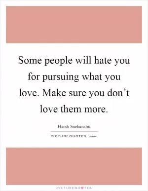 Some people will hate you for pursuing what you love. Make sure you don’t love them more Picture Quote #1