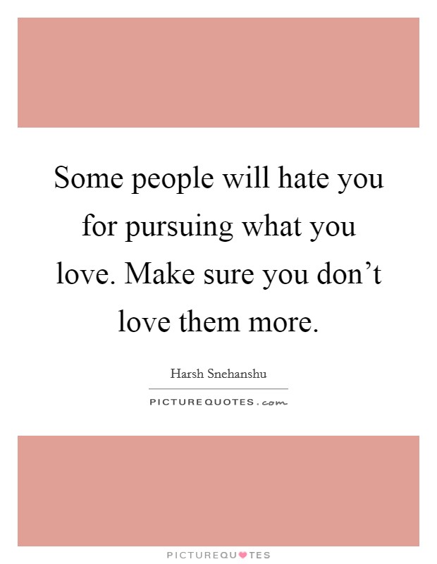 Some people will hate you for pursuing what you love. Make sure you don't love them more. Picture Quote #1