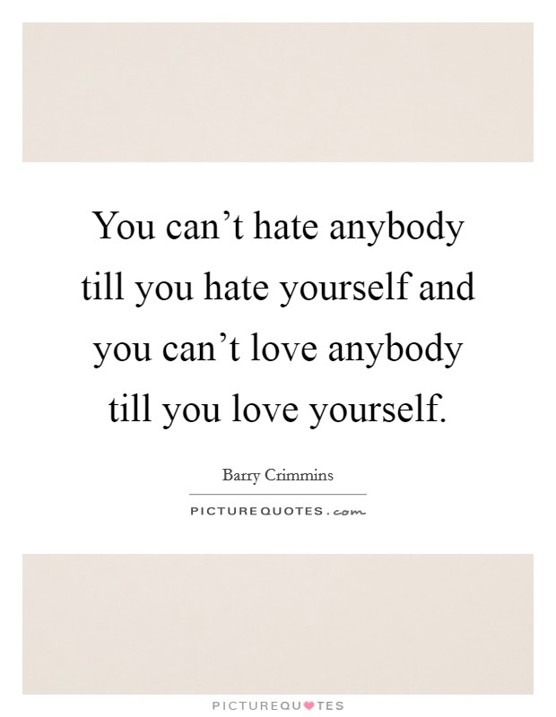 You can't hate anybody till you hate yourself and you can't love anybody till you love yourself. Picture Quote #1