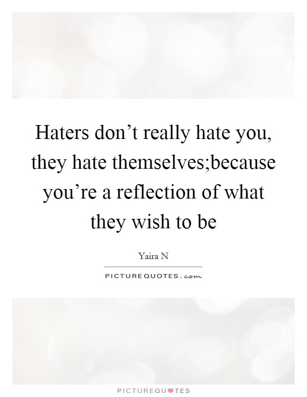Haters don't really hate you, they hate themselves;because you're a reflection of what they wish to be Picture Quote #1