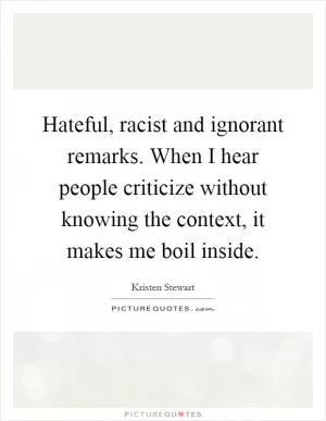 Hateful, racist and ignorant remarks. When I hear people criticize without knowing the context, it makes me boil inside Picture Quote #1