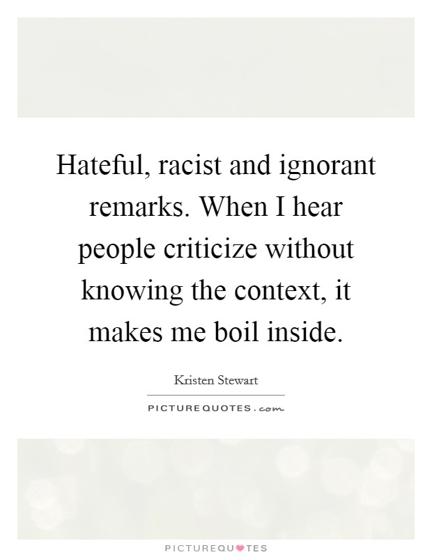 Hateful, racist and ignorant remarks. When I hear people criticize without knowing the context, it makes me boil inside. Picture Quote #1