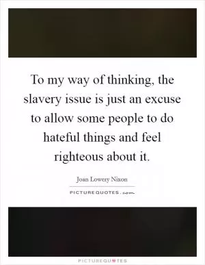 To my way of thinking, the slavery issue is just an excuse to allow some people to do hateful things and feel righteous about it Picture Quote #1