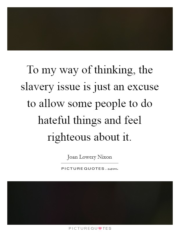 To my way of thinking, the slavery issue is just an excuse to allow some people to do hateful things and feel righteous about it. Picture Quote #1