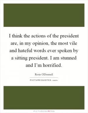 I think the actions of the president are, in my opinion, the most vile and hateful words ever spoken by a sitting president. I am stunned and I’m horrified Picture Quote #1