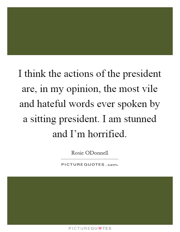 I think the actions of the president are, in my opinion, the most vile and hateful words ever spoken by a sitting president. I am stunned and I'm horrified. Picture Quote #1