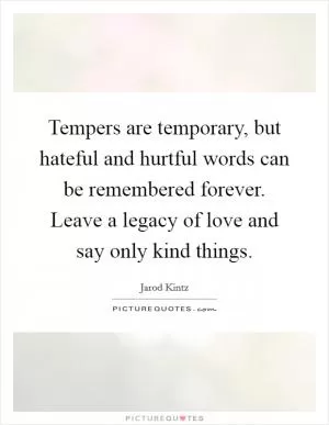 Tempers are temporary, but hateful and hurtful words can be remembered forever. Leave a legacy of love and say only kind things Picture Quote #1