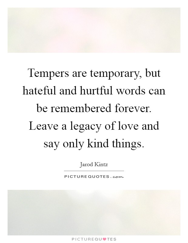 Tempers are temporary, but hateful and hurtful words can be remembered forever. Leave a legacy of love and say only kind things. Picture Quote #1