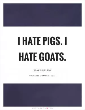 I hate pigs. I hate goats Picture Quote #1