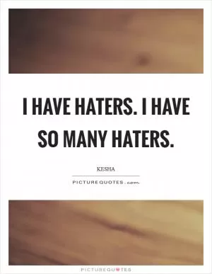 I have haters. I have so many haters Picture Quote #1