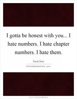 I gotta be honest with you... I hate numbers. I hate chapter numbers. I hate them Picture Quote #1