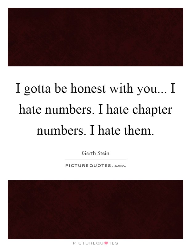 I gotta be honest with you... I hate numbers. I hate chapter numbers. I hate them. Picture Quote #1