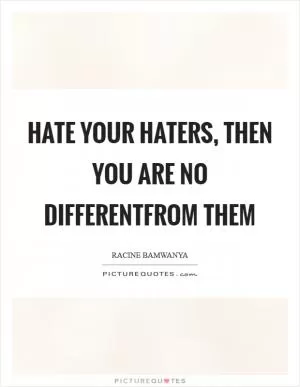 Hate your haters, then you are no differentfrom them Picture Quote #1