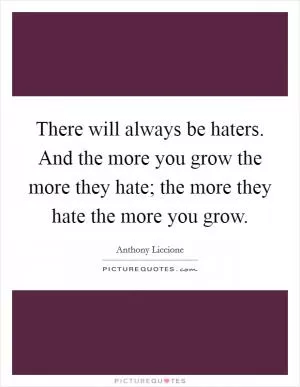 There will always be haters. And the more you grow the more they hate; the more they hate the more you grow Picture Quote #1