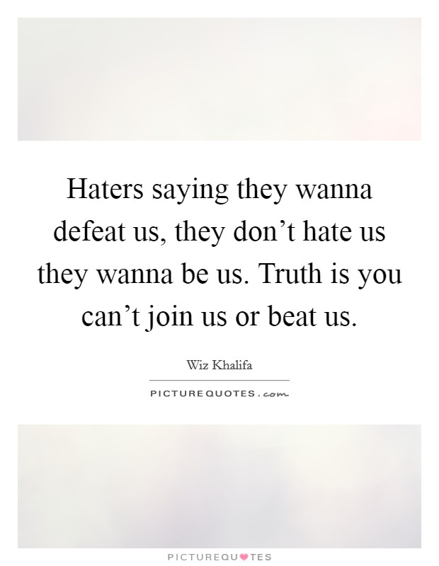 Haters saying they wanna defeat us, they don't hate us they wanna be us. Truth is you can't join us or beat us. Picture Quote #1
