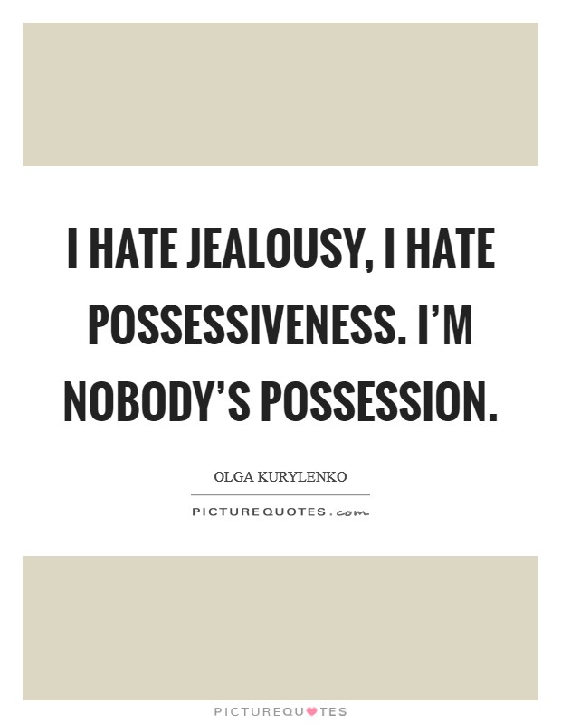 I hate jealousy, I hate possessiveness. I'm nobody's possession. Picture Quote #1