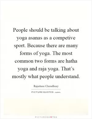 People should be talking about yoga asanas as a competive sport. Because there are many forms of yoga. The most common two forms are hatha yoga and raja yoga. That’s mostly what people understand Picture Quote #1