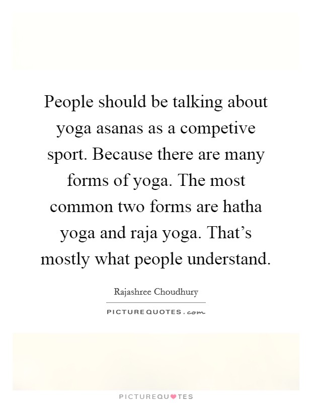People should be talking about yoga asanas as a competive sport. Because there are many forms of yoga. The most common two forms are hatha yoga and raja yoga. That's mostly what people understand. Picture Quote #1