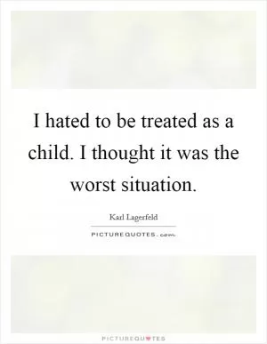 I hated to be treated as a child. I thought it was the worst situation Picture Quote #1