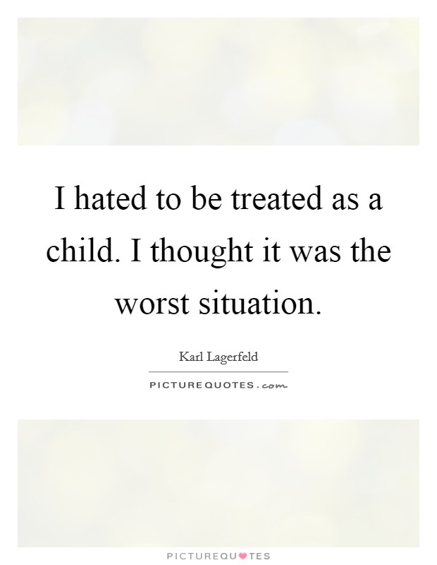 I hated to be treated as a child. I thought it was the worst situation. Picture Quote #1